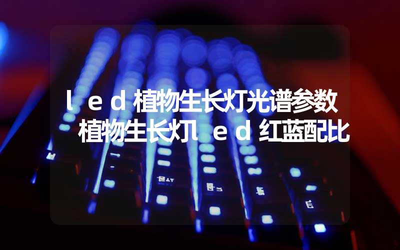 led植物生长灯光谱参数 植物生长灯led红蓝配比